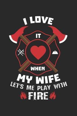 I Love It When My Wife Let's Me Play with Fire: Funny Firefighter Journal Notebook Firefighting Gift (6 X 9)