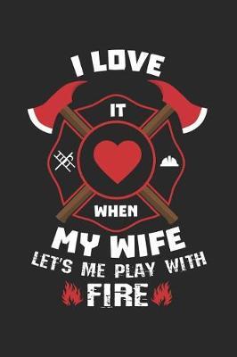 I Love It When My Wife Let's Me Play with Fire: Funny Firefighter Journal Notebook Firefighting Gift (6 X 9)