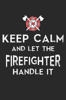 Keep Calm and Let the Firefighter Handle It: Funny Firefighter Journal Notebook Firefighting Gift (6 X 9)