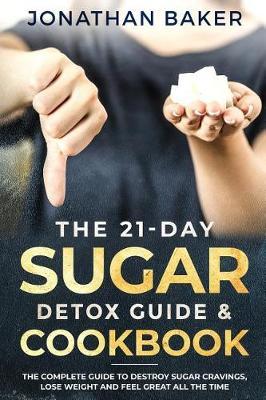 The 21-Day Sugar Detox Guide & Cookbook: The Complete Guide To Destroy Sugar Cravings, Lose Weight And Feel Great All The Time