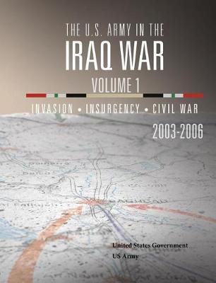 The U.S. Army in the Iraq War Volume 1: Invasion Insurgency Civil War 2003 - 2006