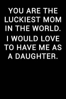You Are the Luckiest Mom in the World I Would Love to Have Me as a Daughter: Notebook Journal