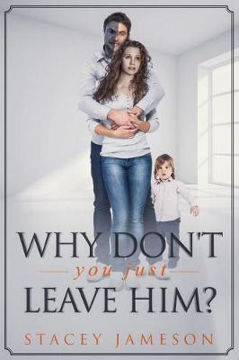 Why don't you just leave him?: A true story of Domestic Violence.