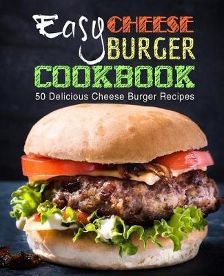 Easy Cheese Burger Cookbook: 50 Delicious Cheese Burger Recipes (2nd Edition)