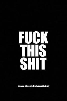 Fuck This Shit - A Journal of Serenity, Gratitude and Sobriety: A Twelve Step Recovery Notebook - How to Become Happy, Joyous and Free in a World of Shit