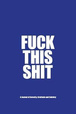 Fuck This Shit - A Journal of Serenity, Gratitude and Sobriety: A Twelve Step Recovery Notebook - How to Become Happy, Joyous and Free in a World of Shit