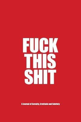 Fuck This Shit - A Journal of Serenity, Gratitude and Sobriety: A Twelve Step Recovery Notebook - How to Become Happy, Joyous and Free in a World of Shit