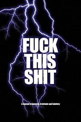 Fuck This Shit - A Journal of Serenity, Gratitude and Sobriety: A Shocking Twelve Step Recovery Notebook - How to Become Happy, Joyous and Free in a World of Shit
