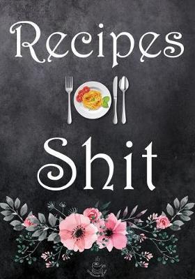 Recipes and Shit: Blank Recipe Journal to Write in for Women, Food Cookbook Design, Document All Your Special Recipes and Notes for Your Favorite for Women, Wife, Mom 7 X 10
