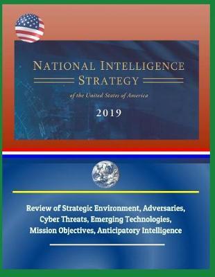 National Intelligence Strategy of the United States of America 2019 - Review of Strategic Environment, Adversaries, Cyber Threats, Emerging Technologies, Mission Objectives, Anticipatory Intelligence
