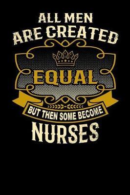 All Men Are Created Equal But Then Some Become Nurses: Funny 6x9 Nurse Notebook