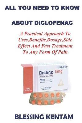 All You Need to Know about Diclofenac: A Practical Approach to Uses, Benefits, Dosage, Side Effect and Fast Treatment to Any Form of Pain