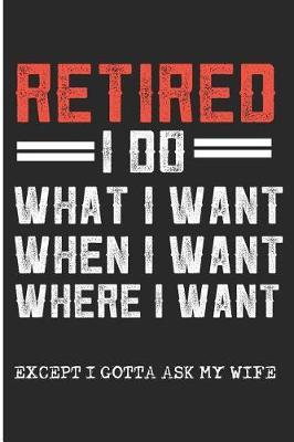 Retired I Do What I Want When I Want Where I Want Except I Gotta Ask My Wife: Retirement Plan 2019 Blank Lined Note Book