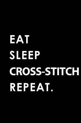 Eat Sleep Cross-Stitch Repeat: Blank Lined 6x9 Cross-Stitch Passion and Hobby Journal/Notebooks as Gift for the Ones Who Eat, Sleep and Live It Forever.