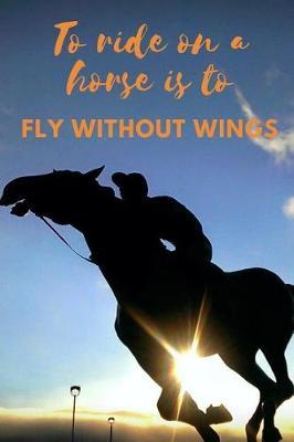 To Ride on a Horse Is to Fly Without Wings. Horse Journal Notebook: Use It as a Notebook, Diary or for Journalling.