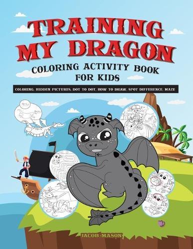 Training My Dragon Coloring Activity Book For Kids: Coloring, Hidden Pictures, Dot To Dot, How To Draw, Spot Difference, Maze