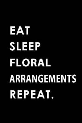 Eat Sleep Floral Arrangements Repeat: Blank Lined 6x9 Floral Arrangements Passion and Hobby Journal/Notebooks as Gift for the Ones Who Eat, Sleep and Live It Forever.