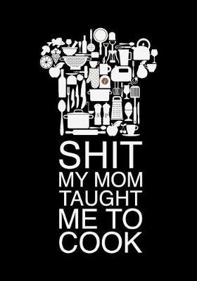 Shit My Mom Taught Me to Cook: Blank Cookbook Recipe Journal to Write in for Women, Food Design, Document All Your Special Recipes and Notes for Your Favorite for Women, Wife, Mom 7 X 10