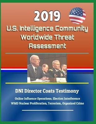 2019 U.S. Intelligence Community Worldwide Threat Assessment - Dni Director Coats Testimony: Online Influence Operations, Election Interference, Wmd Nuclear Proliferation, Terrorism, Organized Crime
