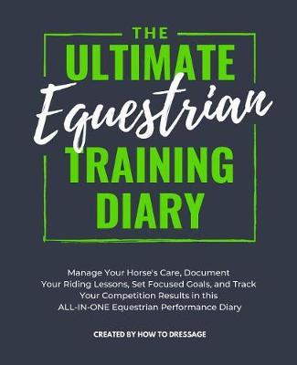 The Ultimate Equestrian Training Diary: Manage Your Horse's Care, Document Your Riding Lessons, Set Focused Goals, and Track Your Competition Results in this ALL-IN-ONE Equestrian Performance Diary