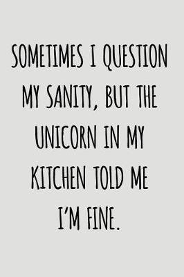 Sometimes I Question My Sanity, But The Unicorn In My Kitchen Told Me I'm Fine.: Blank Lined Journal To Write In Unicorn Notebook V1