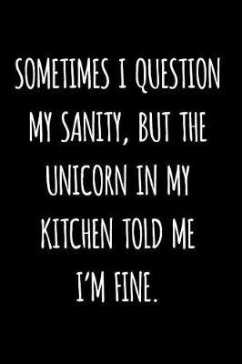 Sometimes I Question My Sanity, But The Unicorn In My Kitchen Told Me I'm Fine.: Blank Lined Journal To Write In Unicorn Notebook V2