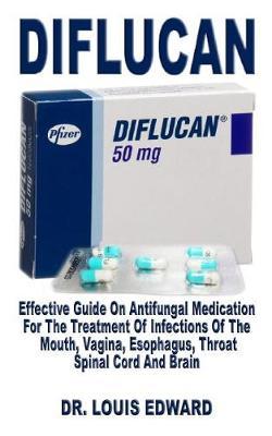 Diflucan: Effective Guide on Antifungal Medication for the Treatment of Infections of the Mouth, Vagina, Esophagus, Throat, Spinal Cord and Brain
