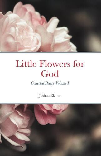 Little Flowers for God: Collected Poetry - Volume I