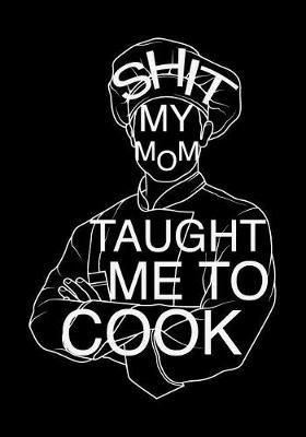 Shit My Mom Taught Me to Cook: Blank Recipe Journal to Write in for Women Food Cookbook Design Document All Your Special Recipes and Notes for Your Favorite for Women, Wife, Mom 7x10 Inch