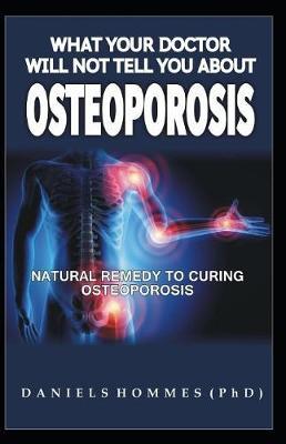 What Your Doctor Will Not Tell You about Osteoporosis: Natural Remedy to Curing Osteoporosis