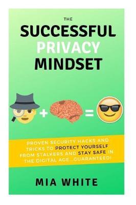 The Successful Privacy Mindset: Proven Security Hacks and Tricks to Protect Yourself from Stalkers and Stay Safe in the Digital Age...Guaranteed!