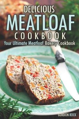 Delicious Meatloaf Cookbook: Your Ultimate Meatloaf Bakery Cookbook