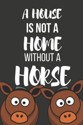 A House Is Not a Home Without a Horse: Funny Novelty Horse Birthday Gifts for Girls, Women, Mom, Sister Small Lined Notebook / Diary (6 X 9)