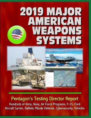 2019 Major American Weapons Systems: Pentagon's Testing Director Report - Hundreds of Army, Navy, Air Force Programs, F-35, Ford Aircraft Carrier, Ballistic Missile Defense, Cybersecurity, Vehicles