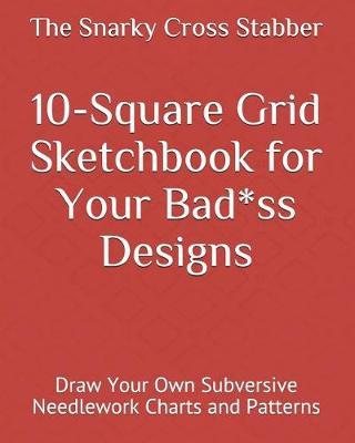 10-Square Grid Sketchbook for Your Bad*ss Designs: Draw Your Own Subversive Needlework Charts and Patterns