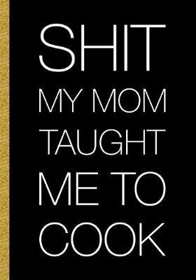 Shit My Mom Taught Me To Cook: Recipes Shit Cookbook Document Favorite Professionally Designed