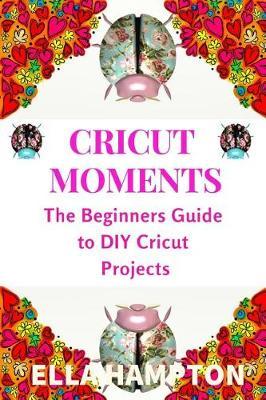 Cricut Moments: The Beginners Guide to DIY Cricut Projects