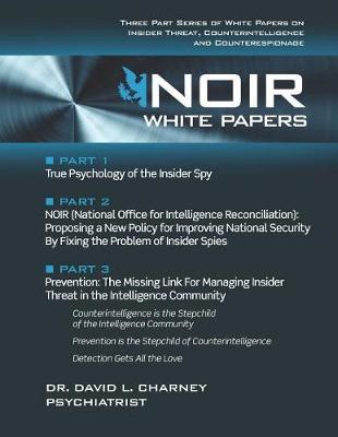 Noir White Papers: Three Part Series of White Papers on Insider Threat, Counterintelligence and Counterespionage