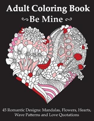 Be Mine: Adult Coloring Book With 45 Romantic Mandala, Flowers, Hearts and Wave Pattern Designs And Love Quotations