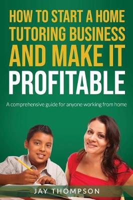 How to start a Home Tutoring Business and make it profitable: A comprehensive guide for anyone working from home