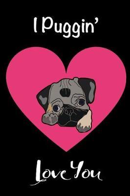 I Puggin' Love You: Funny Novelty Gift for Pug Lovers Unique Valentines Day Gift for Him or Her Blank Lined Travel Journal to Write in Small Notebook 6x9, 100 Pages