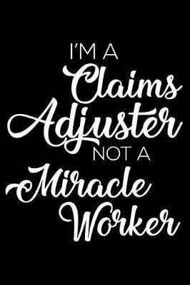 I'm A Claims Adjuster Not A Miracle Worker: 6x9 Notebook, Ruled, Funny Office Writing Notebook, Journal For Work, Daily Diary, Planner, Organizer, for Claims Adjuster, Claims Handler, Insurance