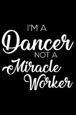 I'm a Dancer Not a Miracle Worker: 6x9 Notebook, Ruled, Funny Writing Notebook, Choreography Journal, Daily Diary, Planner, Organizer for Dancers