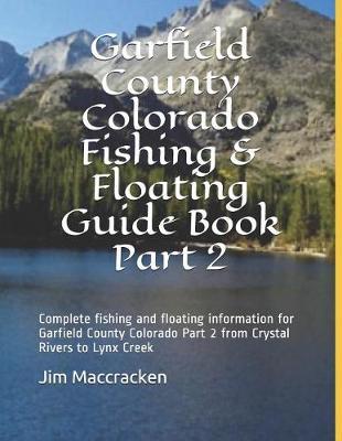 Garfield County Colorado Fishing & Floating Guide Book Part 2: Complete fishing and floating information for Garfield County Colorado Part 2 from Crystal Rivers to Lynx Creek