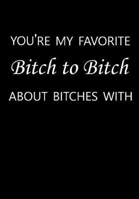 You're My Favorite Bitch to Bitch about Bitches with: Journal, Funny Gift for Best Friend, Sister or Mom Birthday - Blank Notebook