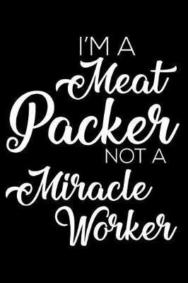 I'm a Meat Packer Not a Miracle Worker: 6x9 Notebook, Ruled, Funny Writing Notebook, Journal for Work, Daily Diary, Planner, Organizer for Meat Packers