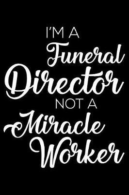 I'm A Funeral Director Not A Miracle Worker: 6x9 Notebook, Ruled, Funny Writing Notebook, Journal For Work, Daily Diary, Planner, Organizer for Funeral Directors, Morticians, Undertakers