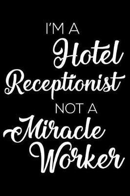 I'm a Hotel Receptionist Not a Miracle Worker: 6x9 Notebook, Ruled, Funny Writing Notebook, Journal for Work, Daily Diary, Planner, Organizer for Hotel Receptionists, Front Desk Employees