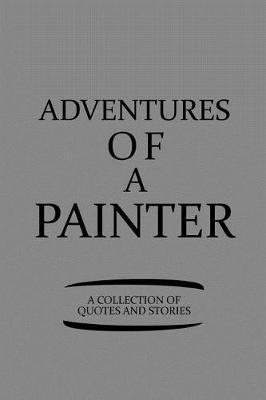 Adventures of a Painter a Collection of Quotes and Stories: Notebook, Journal or Planner Size 6 X 9 110 Lined Pages Office Equipment Great Gift Idea for Christmas or Birthday for a Painter