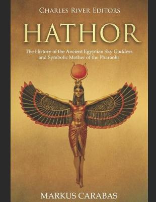 Hathor: The History of the Ancient Egyptian Sky Goddess and Symbolic Mother of the Pharaohs